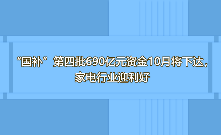 “国补”第四批690亿元资金10月将下达，家电行业迎利好